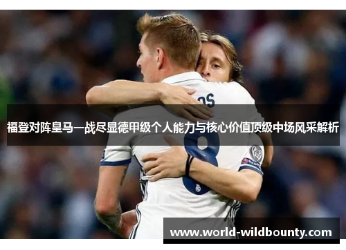 福登对阵皇马一战尽显德甲级个人能力与核心价值顶级中场风采解析