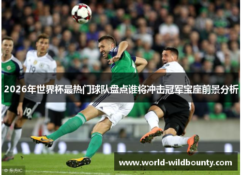 2026年世界杯最热门球队盘点谁将冲击冠军宝座前景分析