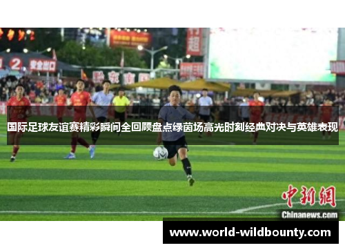国际足球友谊赛精彩瞬间全回顾盘点绿茵场高光时刻经典对决与英雄表现