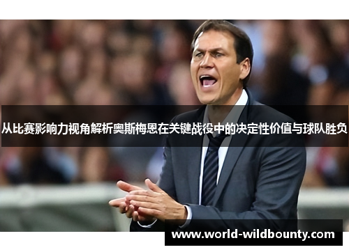 从比赛影响力视角解析奥斯梅恩在关键战役中的决定性价值与球队胜负