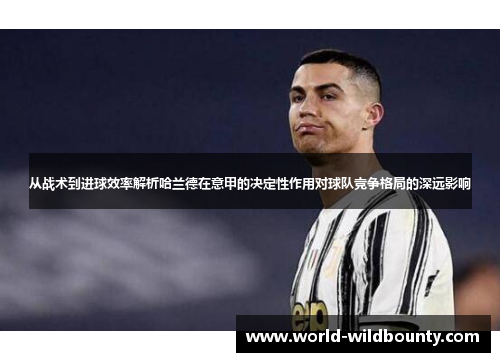 从战术到进球效率解析哈兰德在意甲的决定性作用对球队竞争格局的深远影响 从战术到进球效率解析哈兰德在意甲的决定性作用对球队竞争格局的深远影响