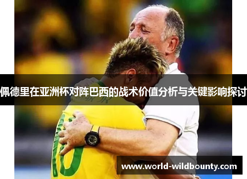 佩德里在亚洲杯对阵巴西的战术价值分析与关键影响探讨 佩德里在亚洲杯对阵巴西的战术价值分析与关键影响探讨