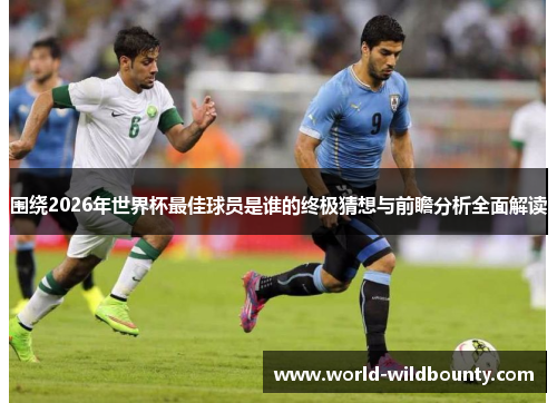 围绕2026年世界杯最佳球员是谁的终极猜想与前瞻分析全面解读