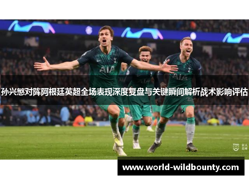 孙兴慜对阵阿根廷英超全场表现深度复盘与关键瞬间解析战术影响评估