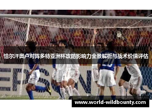恰尔汗奥卢对阵多特亚洲杯攻防影响力全景解析与战术价值评估 恰尔汗奥卢对阵多特亚洲杯攻防影响力全景解析与战术价值评估