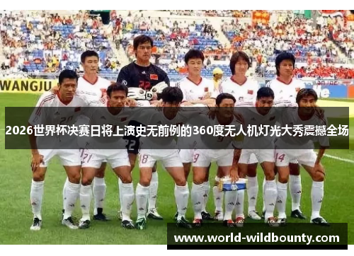 2026世界杯决赛日将上演史无前例的360度无人机灯光大秀震撼全场