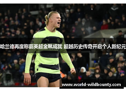 哈兰德再度称霸英超金靴成就 超越历史传奇开启个人新纪元 哈兰德再度称霸英超金靴成就 超越历史传奇开启个人新纪元