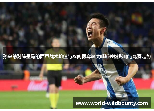 孙兴慜对阵皇马的西甲战术价值与攻防博弈深度解析关键影响与比赛走势 孙兴慜对阵皇马的西甲战术价值与攻防博弈深度解析关键影响与比赛走势