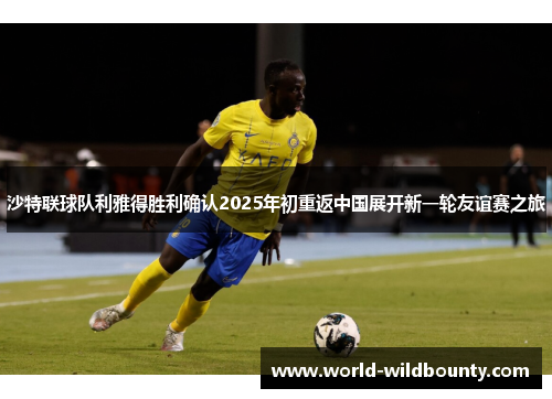 沙特联球队利雅得胜利确认2025年初重返中国展开新一轮友谊赛之旅