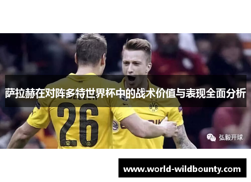 萨拉赫在对阵多特世界杯中的战术价值与表现全面分析 萨拉赫在对阵多特世界杯中的战术价值与表现全面分析