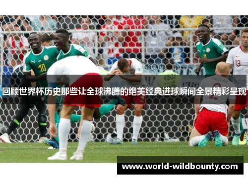 回顾世界杯历史那些让全球沸腾的绝美经典进球瞬间全景精彩呈现